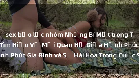 sex bạo lực nhóm Những Bí Mật trong Tình Dục Gia Đình: Tìm Hiểu Về Mối Quan Hệ Giữa Hạnh Phúc Gia Đình và Sự Hài Hòa Trong Cuộc Sống Tình Dục