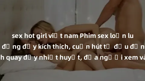 sex hot girl việt nam Phim sex loạn luân Nhật Bản: Hành động đầy kích thích, cuốn hút từ đầu đến cuối. Những cảnh quay đầy nhiệt huyết, đưa người xem vào thế giới độc đáo của tình thân. Đừng bỏ lỡ!