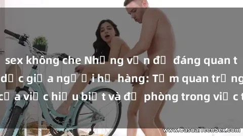 sex không che Những vấn đề đáng quan tâm về quan hệ tình dục giữa người họ hàng: Tầm quan trọng của việc hiểu biết và đề phòng trong việc tiếp xúc trong gia đình.