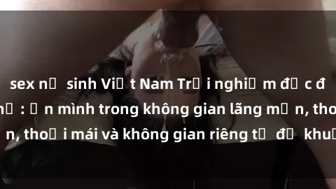 sex nữ sinh Việt Nam Trải nghiệm độc đáo tại sex nhà nghỉ: ẩn mình trong không gian lãng mạn, thoải mái và không gian riêng tư để khuấy động tình ái.