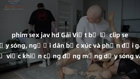 phim sex jav hd Gái Việt bị lộ clip sex khiến dư luận dậy sóng, người dân bức xúc và phản đối gay gắt. Sự việc khiến cộng đồng mạng dậy sóng và yêu cầu xử lý nghiêm ngặt.
