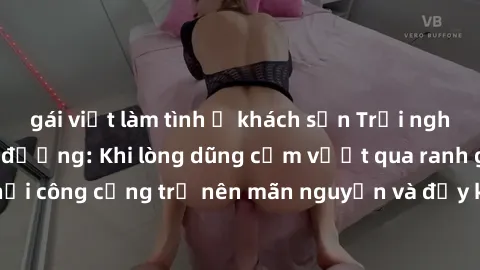 gái việt làm tình ở khách sạn Trải nghiệm làm tình ngoài đường: Khi lòng dũng cảm vượt qua ranh giới, cuộc hẹn nơi công cộng trở nên mãn nguyện và đầy kích thích. Hành vi nguy hiểm, nhưng cũng tạo nên