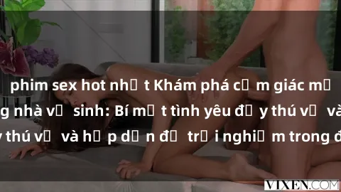 phim sex hot nhất Khám phá cảm giác mới mẻ với sex trong nhà vệ sinh: Bí mật tình yêu đầy thú vị và hấp dẫn để trải nghiệm trong đêm hôm nay!