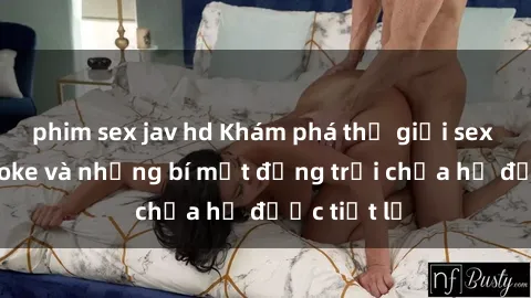 phim sex jav hd Khám phá thế giới sex quán karaoke và những bí mật động trời chưa hề được tiết lộ