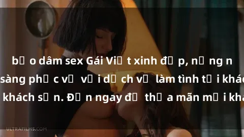 bạo dâm sex Gái Việt xinh đẹp, nồng nàn tình cảm, sẵn sàng phục vụ với dịch vụ làm tình tại khách sạn. Đến ngay để thỏa mãn mọi khao khát của bạn!
