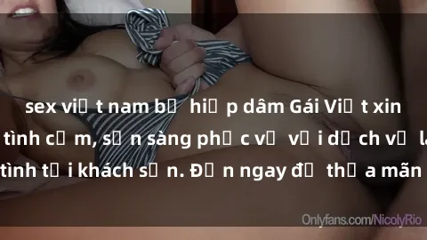 sex việt nam bị hiếp dâm Gái Việt xinh đẹp, nồng nàn tình cảm, sẵn sàng phục vụ với dịch vụ làm tình tại khách sạn. Đến ngay để thỏa mãn mọi khao khát của bạn!