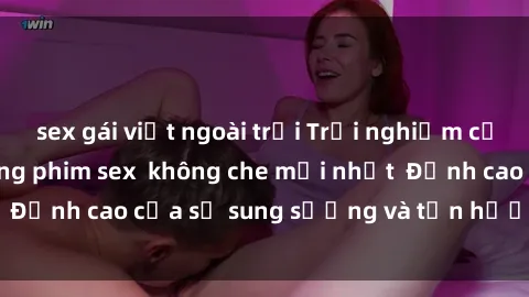 sex gái việt ngoài trời Trải nghiệm cực kỳ nóng bỏng trong phim sex  không che mới nhất  Đỉnh cao của sự sung sướng và tận hưởng chân thật