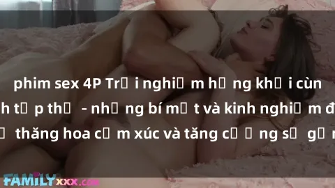 phim sex 4P Trải nghiệm hứng khởi cùng với việc làm tình tập thể - những bí mật và kinh nghiệm để thăng hoa cảm xúc và tăng cường sự gắn kết trong mối quan hệ