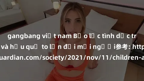 gangbang việt nam Bạo lực tình dục trong nhóm: nguy cơ và hậu quả to lớn đối mọi người参考: https://www.theguardian.com/society/2021/nov/11/children-as-young-as-four-are-being-sexually-abused-by-groups-