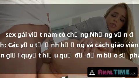 sex gái việt nam có chồng Những vấn đề về sex học sinh: Các yếu tố ảnh hưởng và cách giáo viên giải quyết hiệu quả để đảm bảo sự phát triển toàn diện.