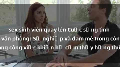 sex sinh viên quay lén Cuộc sống tình dục của nhân viên văn phòng: Sự nghiệp và đam mê trong công việc khiến họ cảm thấy hứng thú với tình dục?