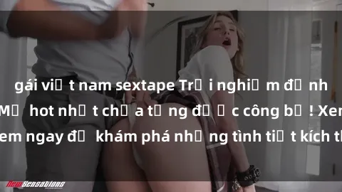 gái việt nam sextape Trải nghiệm đỉnh cao cùng phim sex Mỹ hot nhất chưa từng được công bố! Xem ngay để khám phá những tình tiết kích thích, cảnh nóng bỏng!