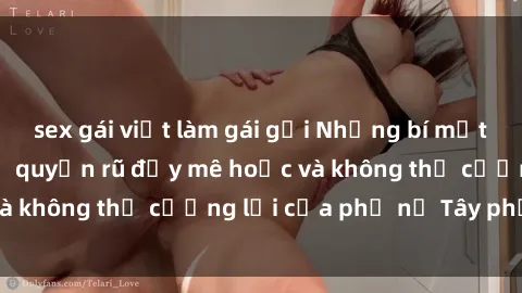 sex gái việt làm gái gọi Những bí mật về sex gái Tây: Sự quyến rũ đầy mê hoặc và không thể cưỡng lại của phụ nữ Tây phương