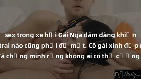 sex trong xe hơi Gái Nga dâm đãng khiến tim bất cứ chàng trai nào cũng phải đỏ mặt. Cô gái xinh đẹp này đã chứng minh rằng không ai có thể cưỡng lại khi cô làm tình đắm say.