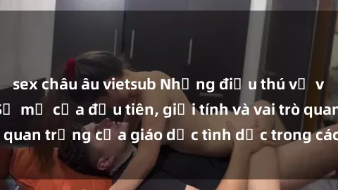 sex châu âu vietsub Những điều thú vị về sex ở Bắc Âu: Sự mở cửa đầu tiên, giới tính và vai trò quan trọng của giáo dục tình dục trong các quốc gia này.
