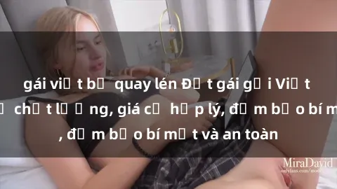 gái việt bị quay lén Đặt gái gọi Việt Nam: Dịch vụ chất lượng, giá cả hợp lý, đảm bảo bí mật và an toàn
