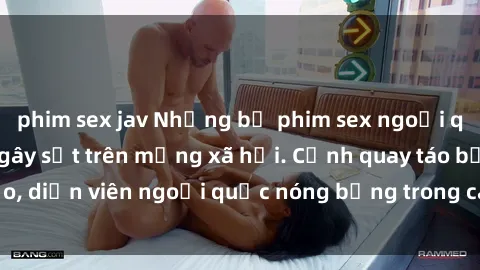phim sex jav Những bộ phim sex ngoại quốc nổi tiếng và gây sốt trên mạng xã hội. Cảnh quay táo bạo, diễn viên ngoại quốc nóng bỏng trong các tác phẩm đỉnh cao.