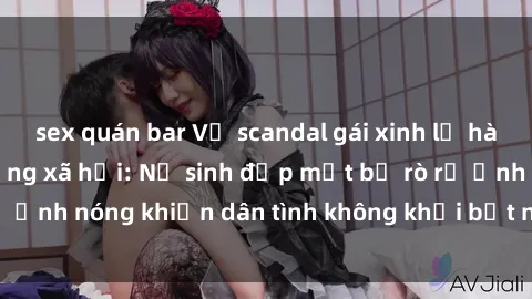 sex quán bar Vụ scandal gái xinh lộ hàng gây sốt trên mạng xã hội: Nữ sinh đẹp mắt bị rò rỉ ảnh nóng khiến dân tình không khỏi bất ngờ và phẫn nộ!