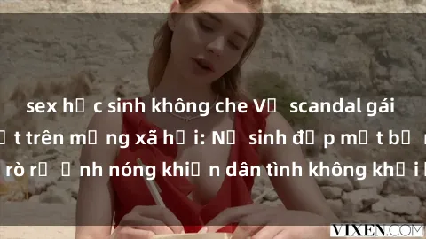 sex học sinh không che Vụ scandal gái xinh lộ hàng gây sốt trên mạng xã hội: Nữ sinh đẹp mắt bị rò rỉ ảnh nóng khiến dân tình không khỏi bất ngờ và phẫn nộ!