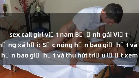 sex call girl việt nam Bộ ảnh gái Việt Nam nude gây sốt mạng xã hội: Sắc nóng hơn bao giờ hết và thu hút triệu lượt xem