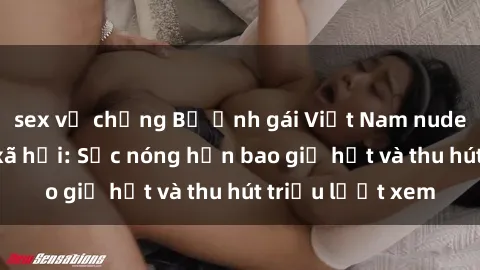 sex vợ chồng Bộ ảnh gái Việt Nam nude gây sốt mạng xã hội: Sắc nóng hơn bao giờ hết và thu hút triệu lượt xem