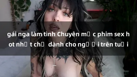 gái nga làm tình Chuyên mục phim sex hot nhất chỉ dành cho người trên tuổi