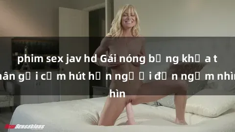 phim sex jav hd Gái nóng bỏng khỏa thân gợi cảm hút hồn người đến ngắm nhìn