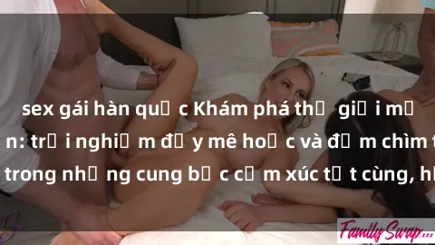 sex gái hàn quốc Khám phá thế giới mới với sex người lớn: trải nghiệm đầy mê hoặc và đắm chìm trong những cung bậc cảm xúc tột cùng, hứng khởi và cuốn hút.