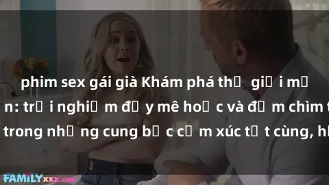 phim sex gái già Khám phá thế giới mới với sex người lớn: trải nghiệm đầy mê hoặc và đắm chìm trong những cung bậc cảm xúc tột cùng, hứng khởi và cuốn hút.