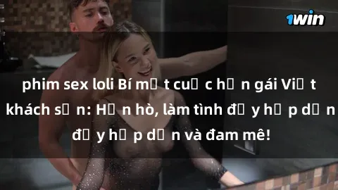 phim sex loli Bí mật cuộc hẹn gái Việt lần đầu ở khách sạn: Hẹn hò, làm tình đầy hấp dẫn và đam mê!