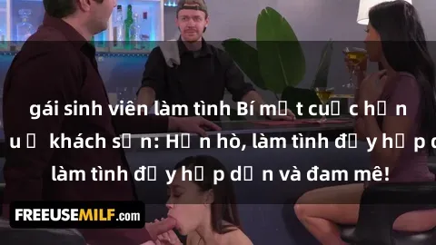 gái sinh viên làm tình Bí mật cuộc hẹn gái Việt lần đầu ở khách sạn: Hẹn hò, làm tình đầy hấp dẫn và đam mê!