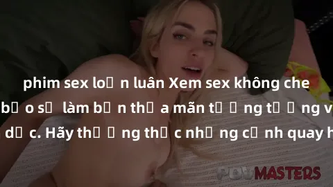 phim sex loạn luân Xem sex không che HD miễn phí đảm bảo sẽ làm bạn thỏa mãn tưởng tượng và nhu cầu tình dục. Hãy thưởng thức những cảnh quay hấp dẫn và mãnh liệt ngay bây giờ!
