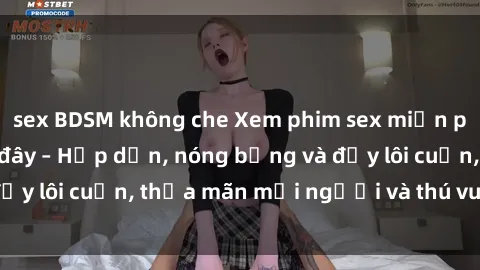 sex BDSM không che Xem phim sex miễn phí online ngay tại đây – Hấp dẫn, nóng bỏng và đầy lôi cuốn, thỏa mãn mọi người và thú vui của bạn!