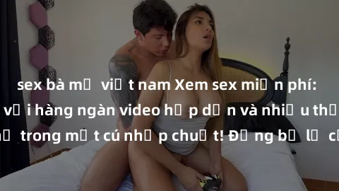 sex bà mẹ việt nam Xem sex miễn phí: Cùng trải nghiệm với hàng ngàn video hấp dẫn và nhiều thể loại đa dạng chỉ trong một cú nhấp chuột! Đừng bỏ lỡ cơ hội thưởng thức tuyệt vời này ngay hôm nay!