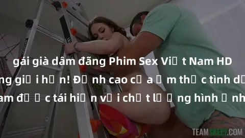 gái già dâm đãng Phim Sex Việt Nam HD - Xem ngay và không giới hạn! Đỉnh cao của ẩm thực tình dục Việt Nam được tái hiện với chất lượng hình ảnh sắc nét. Hãy thưởng thức ngay!