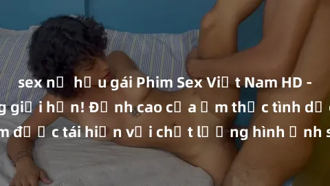 sex nữ hầu gái Phim Sex Việt Nam HD - Xem ngay và không giới hạn! Đỉnh cao của ẩm thực tình dục Việt Nam được tái hiện với chất lượng hình ảnh sắc nét. Hãy thưởng thức ngay!