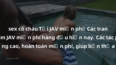 sex cô cháu Tải JAV miễn phí: Các trang web cung cấp phim JAV miễn phí hàng đầu hiện nay. Các tác phẩm chất lượng cao, hoàn toàn miễn phí, giúp bạn thỏa mãn niềm đam mê mà không tốn kém.