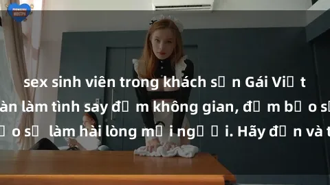 sex sinh viên trong khách sạn Gái Việt xinh đẹp, nồng nàn làm tình say đắm không gian, đảm bảo sẽ làm hài lòng mọi người. Hãy đến và trải nghiệm ngay!