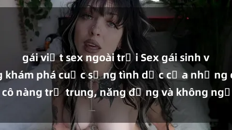 gái việt sex ngoài trời Sex gái sinh viên hot nhất: Cùng khám phá cuộc sống tình dục của những cô nàng trẻ trung, năng động và không ngần ngại thử nghiệm!