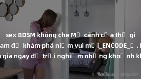 sex BDSM không che Mở cánh cửa thế giới sex MILF Việt Nam để khám phá niềm vui mới_ENCODE_. Hãy tham gia ngay để trải nghiệm những khoảnh khắc đầy kích thích và đam mê.
