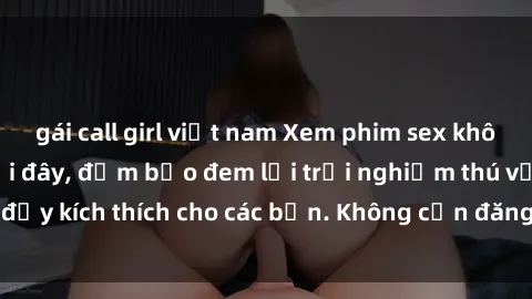 gái call girl việt nam Xem phim sex không che miễn phí tại đây, đảm bảo đem lại trải nghiệm thú vị và đầy kích thích cho các bạn. Không cần đăng ký, hoàn toàn miễn phí.