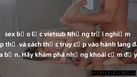 sex bạo lực vietsub Những trải nghiệm mới lạ với sex tập thể và cách thức truy cập vào hành lang đam mê của bạn. Hãy khám phá những khoái cảm đầy kích thích với tập thể hấp dẫn!