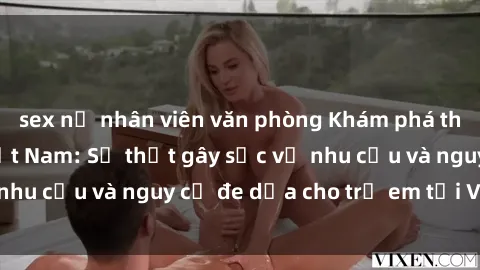 sex nữ nhân viên văn phòng Khám phá thế giới sex loli Việt Nam: Sự thật gây sốc về nhu cầu và nguy cơ đe dọa cho trẻ em tại Việt Nam