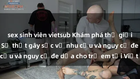 sex sinh viên vietsub Khám phá thế giới sex loli Việt Nam: Sự thật gây sốc về nhu cầu và nguy cơ đe dọa cho trẻ em tại Việt Nam