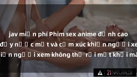 jav miễn phí Phim sex anime đỉnh cao: Những tác phẩm đầy nước mắt và cảm xúc khiến người xem không thể rời mắt khỏi màn hình
