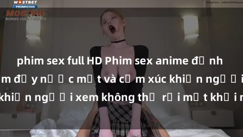 phim sex full HD Phim sex anime đỉnh cao: Những tác phẩm đầy nước mắt và cảm xúc khiến người xem không thể rời mắt khỏi màn hình